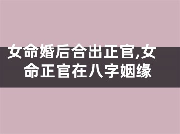 女命婚后合出正官,女命正官在八字姻缘