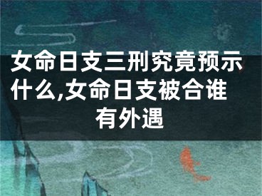 女命日支三刑究竟预示什么,女命日支被合谁有外遇