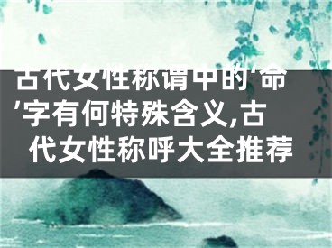 古代女性称谓中的‘命’字有何特殊含义,古代女性称呼大全推荐