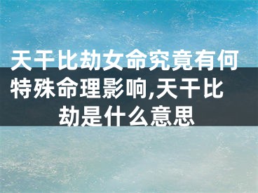 天干比劫女命究竟有何特殊命理影响,天干比劫是什么意思