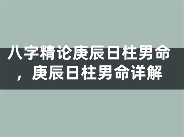 八字精论庚辰日柱男命，庚辰日柱男命详解