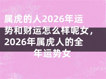 属虎的人2026年运势和财运怎么样呢女,2026年属虎人的全年运势女