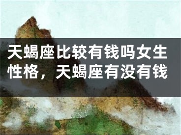 天蝎座比较有钱吗女生性格，天蝎座有没有钱