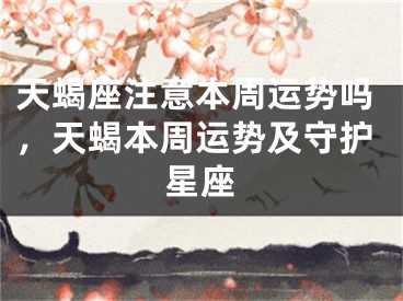 天蝎座注意本周运势吗，天蝎本周运势及守护星座