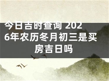 今日吉时查询 2026年农历冬月初三是买房吉日吗