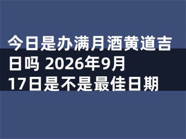 今日是办满月酒黄道吉日吗 2026年9月17日是不是最佳日期