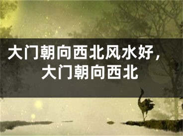 大门朝向西北风水好，大门朝向西北