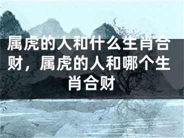 属虎的人和什么生肖合财，属虎的人和哪个生肖合财
