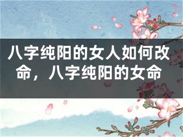 八字纯阳的女人如何改命，八字纯阳的女命