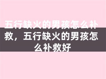 五行缺火的男孩怎么补救,五行缺火的男孩怎么补救好