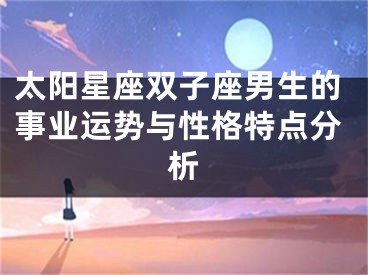 太阳星座双子座男生的事业运势与性格特点分析