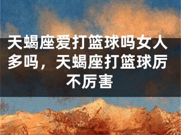 天蝎座爱打篮球吗女人多吗，天蝎座打篮球厉不厉害