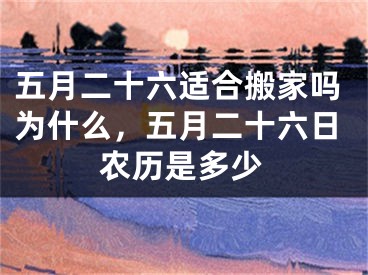 五月二十六适合搬家吗为什么，五月二十六日农历是多少