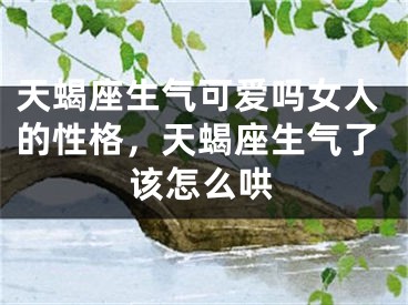 天蝎座生气可爱吗女人的性格,天蝎座生气了该怎么哄