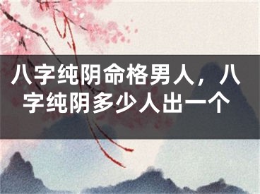 八字纯阴命格男人，八字纯阴多少人出一个