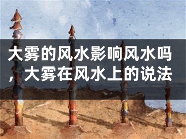 大雾的风水影响风水吗，大雾在风水上的说法