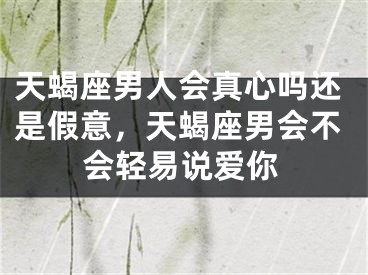 天蝎座男人会真心吗还是假意，天蝎座男会不会轻易说爱你