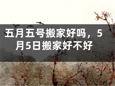 五月五号搬家好吗,5月5日搬家好不好