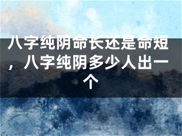 八字纯阴命长还是命短，八字纯阴多少人出一个