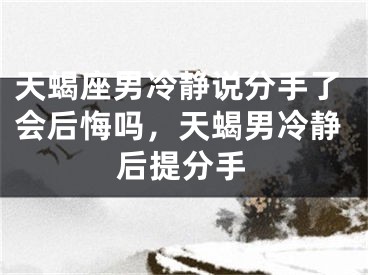 天蝎座男冷静说分手了会后悔吗，天蝎男冷静后提分手