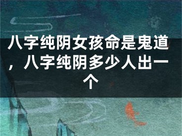 八字纯阴女孩命是鬼道，八字纯阴多少人出一个
