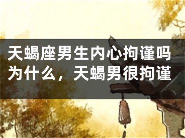 天蝎座男生内心拘谨吗为什么，天蝎男很拘谨