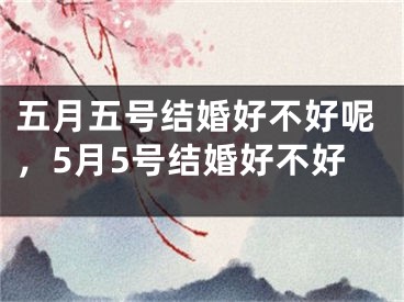 五月五号结婚好不好呢,5月5号结婚好不好