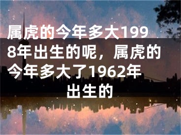 属虎的今年多大1998年出生的呢，属虎的今年多大了1962年出生的