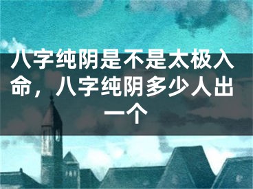 八字纯阴是不是太极入命，八字纯阴多少人出一个