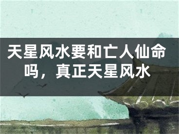 天星风水要和亡人仙命吗,真正天星风水