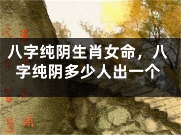 八字纯阴生肖女命，八字纯阴多少人出一个