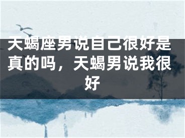 天蝎座男说自己很好是真的吗，天蝎男说我很好