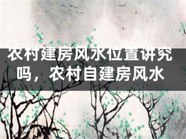 农村建房风水位置讲究吗,农村自建房风水