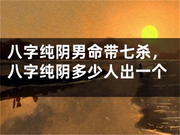 八字纯阴男命带七杀，八字纯阴多少人出一个