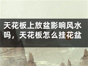 天花板上放盆影响风水吗，天花板怎么挂花盆