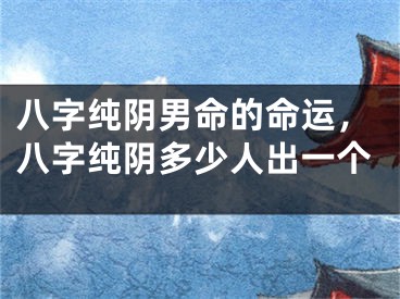 八字纯阴男命的命运，八字纯阴多少人出一个