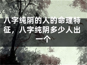 八字纯阴的人的命理特征，八字纯阴多少人出一个