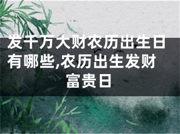 发千万大财农历出生日有哪些,农历出生发财富贵日