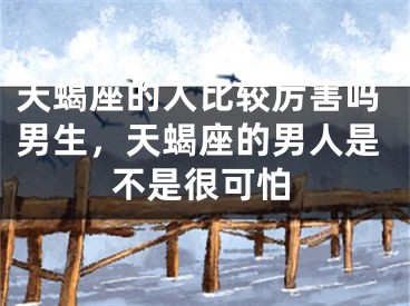 天蝎座的人比较厉害吗男生，天蝎座的男人是不是很可怕