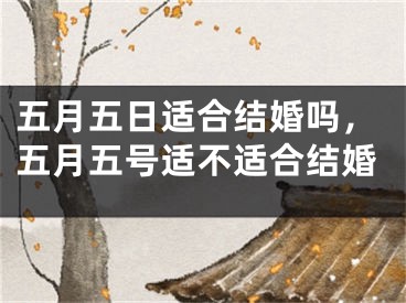 五月五日适合结婚吗，五月五号适不适合结婚