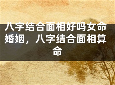 八字结合面相好吗女命婚姻，八字结合面相算命
