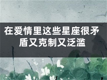 在爱情里这些星座很矛盾又克制又泛滥