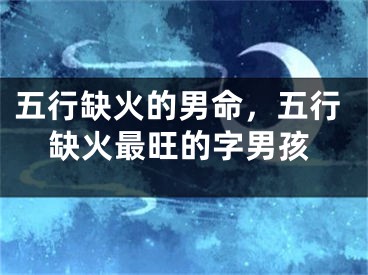 五行缺火的男命，五行缺火最旺的字男孩