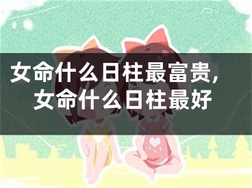 女命什么日柱最富贵,女命什么日柱最好
