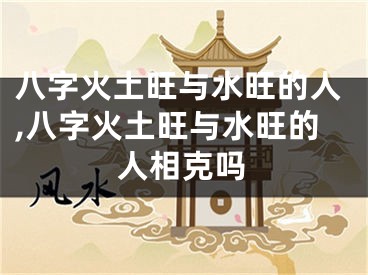 八字火土旺与水旺的人,八字火土旺与水旺的人相克吗