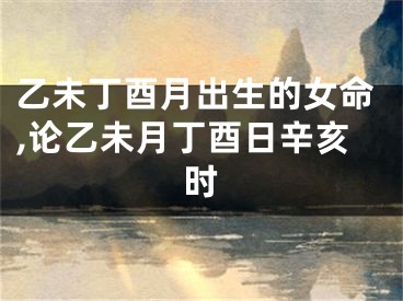 乙未丁酉月出生的女命,论乙未月丁酉日辛亥时