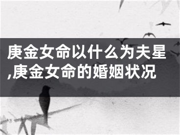 庚金女命以什么为夫星,庚金女命的婚姻状况