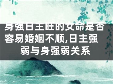 身强日主旺的女命是否容易婚姻不顺,日主强弱与身强弱关系