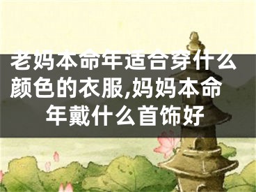 老妈本命年适合穿什么颜色的衣服,妈妈本命年戴什么首饰好
