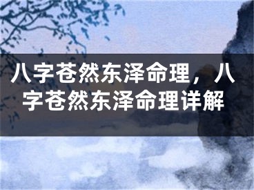 八字苍然东泽命理，八字苍然东泽命理详解